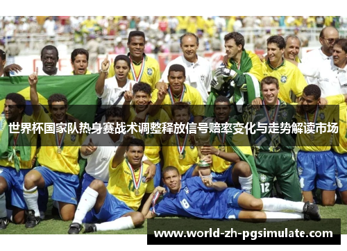 世界杯国家队热身赛战术调整释放信号赔率变化与走势解读市场
