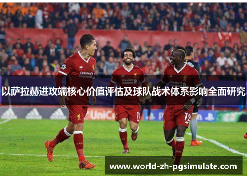 以萨拉赫进攻端核心价值评估及球队战术体系影响全面研究