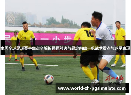 本周全球足球赛事焦点全解析强强对决与悬念前瞻一览战术看点与球星表现