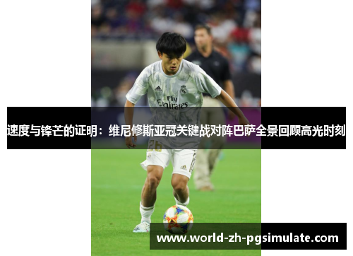 速度与锋芒的证明：维尼修斯亚冠关键战对阵巴萨全景回顾高光时刻