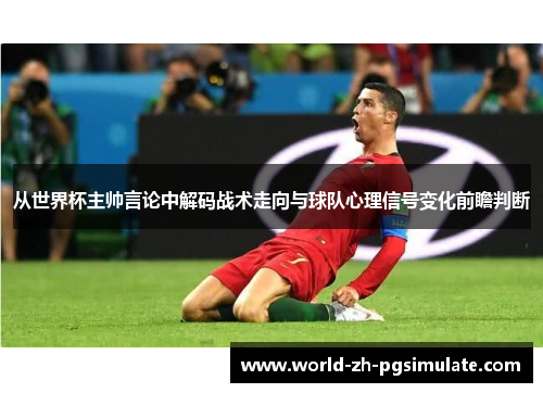 从世界杯主帅言论中解码战术走向与球队心理信号变化前瞻判断