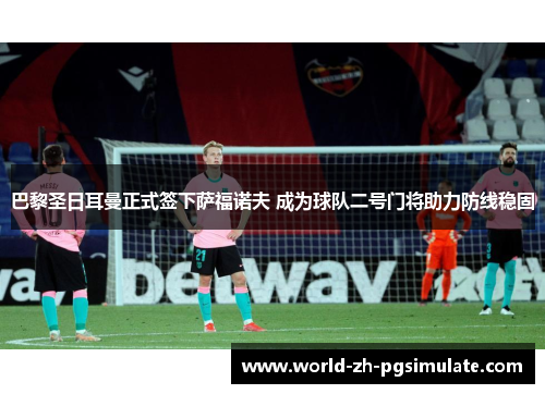 巴黎圣日耳曼正式签下萨福诺夫 成为球队二号门将助力防线稳固