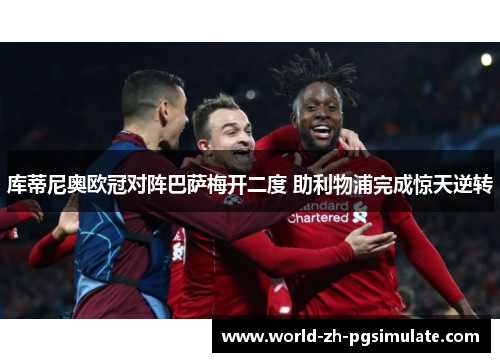 库蒂尼奥欧冠对阵巴萨梅开二度 助利物浦完成惊天逆转