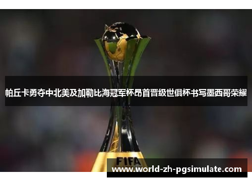 帕丘卡勇夺中北美及加勒比海冠军杯昂首晋级世俱杯书写墨西哥荣耀