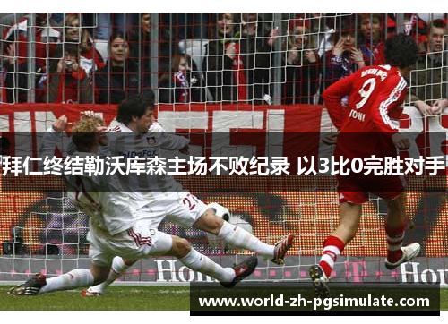 拜仁终结勒沃库森主场不败纪录 以3比0完胜对手