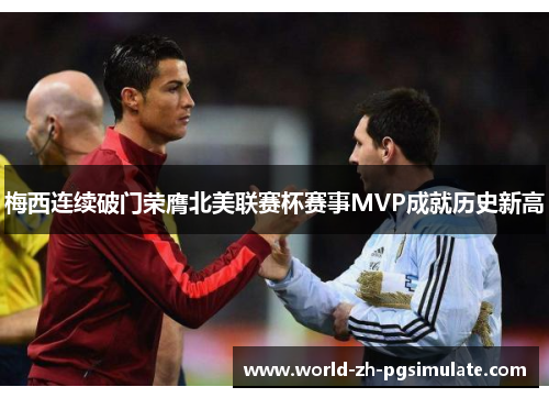 梅西连续破门荣膺北美联赛杯赛事MVP成就历史新高 梅西连续破门荣膺北美联赛杯赛事MVP成就历史新高