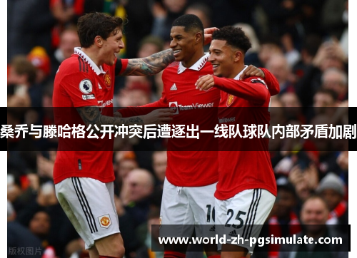 桑乔与滕哈格公开冲突后遭逐出一线队球队内部矛盾加剧