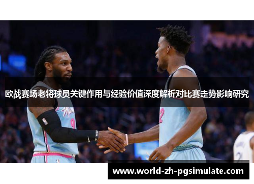 欧战赛场老将球员关键作用与经验价值深度解析对比赛走势影响研究 欧战赛场老将球员关键作用与经验价值深度解析对比赛走势影响研究