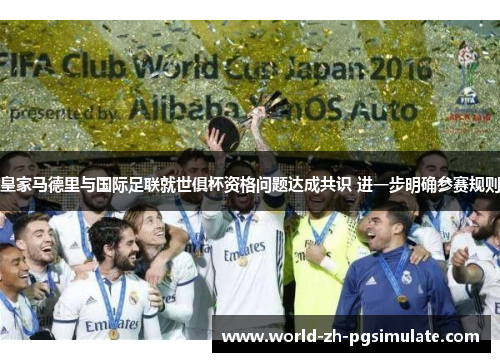 皇家马德里与国际足联就世俱杯资格问题达成共识 进一步明确参赛规则