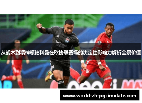 从战术到精神领袖科曼在欧协联赛场的决定性影响力解析全景价值 从战术到精神领袖科曼在欧协联赛场的决定性影响力解析全景价值