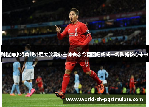 利物浦小将莫顿外租大放异彩主帅表态今夏回归或成一线队新核心未来