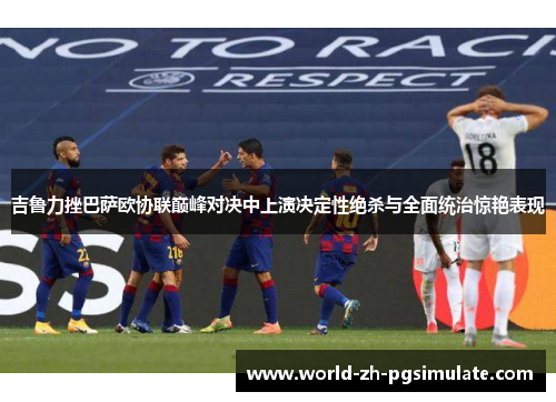 吉鲁力挫巴萨欧协联巅峰对决中上演决定性绝杀与全面统治惊艳表现 吉鲁力挫巴萨欧协联巅峰对决中上演决定性绝杀与全面统治惊艳表现