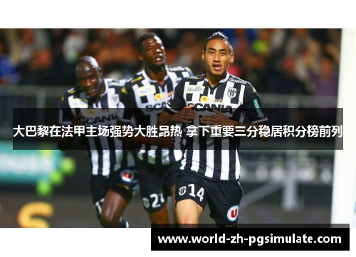 大巴黎在法甲主场强势大胜昂热 拿下重要三分稳居积分榜前列