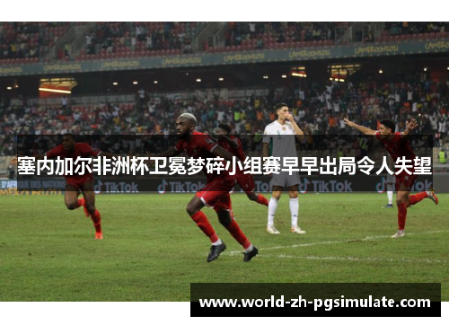 塞内加尔非洲杯卫冕梦碎小组赛早早出局令人失望 塞内加尔非洲杯卫冕梦碎小组赛早早出局令人失望