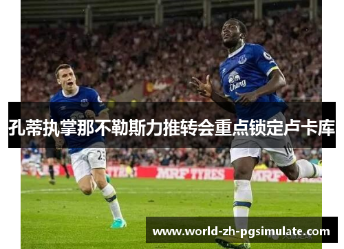 孔蒂执掌那不勒斯力推转会重点锁定卢卡库 孔蒂执掌那不勒斯力推转会重点锁定卢卡库