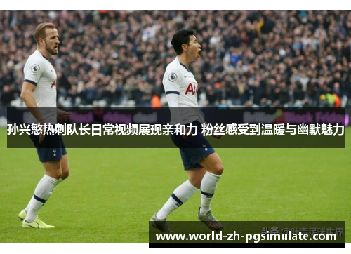 孙兴慜热刺队长日常视频展现亲和力 粉丝感受到温暖与幽默魅力 孙兴慜热刺队长日常视频展现亲和力 粉丝感受到温暖与幽默魅力