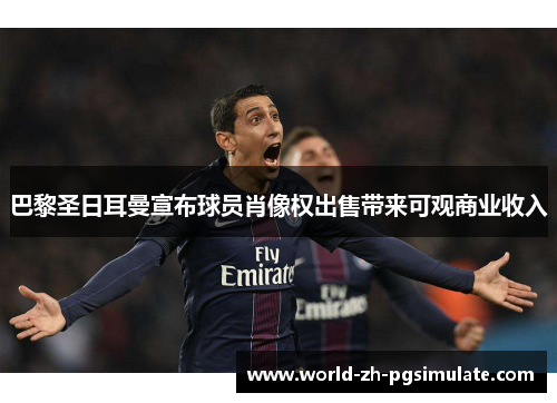 巴黎圣日耳曼宣布球员肖像权出售带来可观商业收入 巴黎圣日耳曼宣布球员肖像权出售带来可观商业收入