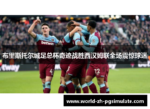 布里斯托尔城足总杯奇迹战胜西汉姆联全场震惊球迷 布里斯托尔城足总杯奇迹战胜西汉姆联全场震惊球迷