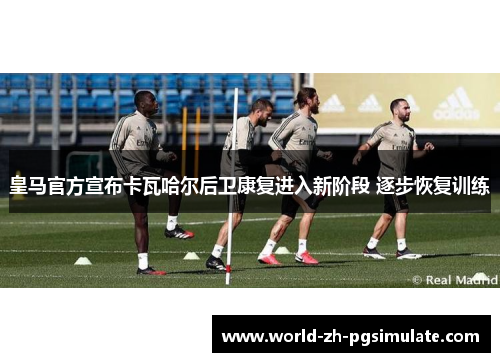 皇马官方宣布卡瓦哈尔后卫康复进入新阶段 逐步恢复训练