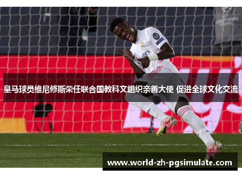 皇马球员维尼修斯荣任联合国教科文组织亲善大使 促进全球文化交流