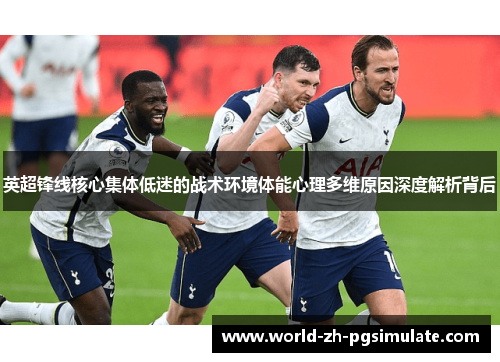 英超锋线核心集体低迷的战术环境体能心理多维原因深度解析背后