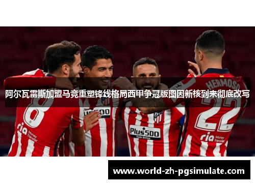 阿尔瓦雷斯加盟马竞重塑锋线格局西甲争冠版图因新核到来彻底改写