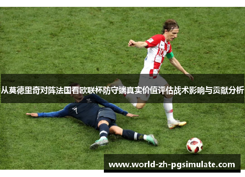从莫德里奇对阵法国看欧联杯防守端真实价值评估战术影响与贡献分析
