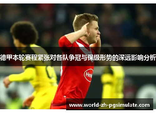 德甲本轮赛程紧张对各队争冠与保级形势的深远影响分析 德甲本轮赛程紧张对各队争冠与保级形势的深远影响分析