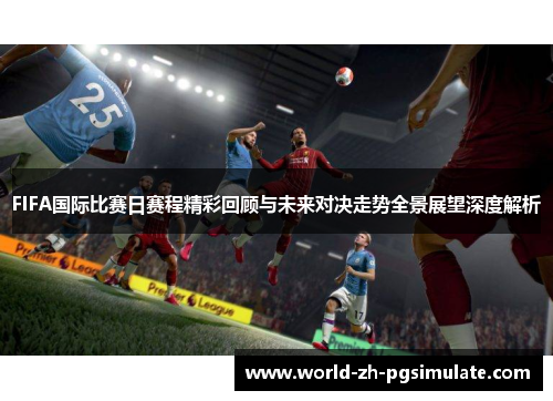 FIFA国际比赛日赛程精彩回顾与未来对决走势全景展望深度解析 FIFA国际比赛日赛程精彩回顾与未来对决走势全景展望深度解析
