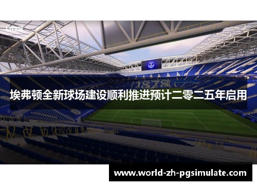 埃弗顿全新球场建设顺利推进预计二零二五年启用 埃弗顿全新球场建设顺利推进预计二零二五年启用