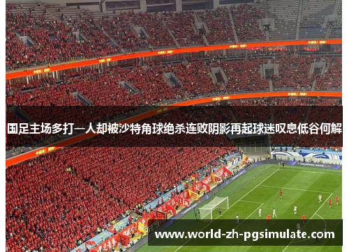 国足主场多打一人却被沙特角球绝杀连败阴影再起球迷叹息低谷何解