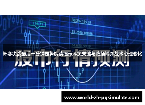 杯赛决战最后十分钟走势解读揭示胜负关键与临场博弈战术心理变化 杯赛决战最后十分钟走势解读揭示胜负关键与临场博弈战术心理变化