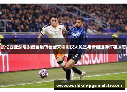 瓦伦西亚深陷财政困境转会窗未引援仅凭免签与青训维持阵容厚度 瓦伦西亚深陷财政困境转会窗未引援仅凭免签与青训维持阵容厚度