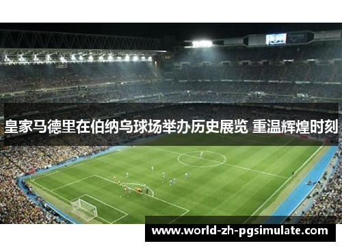 皇家马德里在伯纳乌球场举办历史展览 重温辉煌时刻