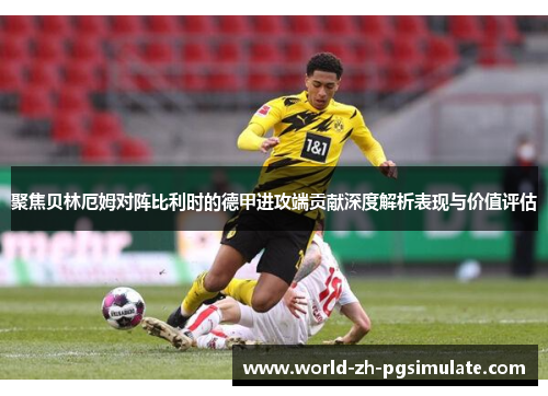 聚焦贝林厄姆对阵比利时的德甲进攻端贡献深度解析表现与价值评估 聚焦贝林厄姆对阵比利时的德甲进攻端贡献深度解析表现与价值评估