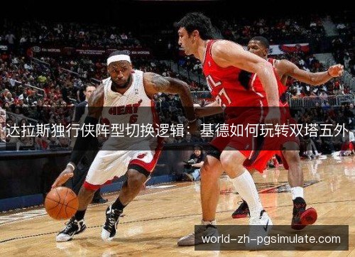 达拉斯独行侠阵型切换逻辑:基德如何玩转双塔五外 达拉斯独行侠阵型切换逻辑:基德如何玩转双塔五外