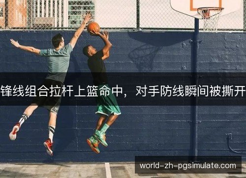 锋线组合拉杆上篮命中,对手防线瞬间被撕开 锋线组合拉杆上篮命中,对手防线瞬间被撕开