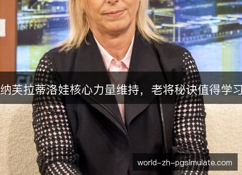 纳芙拉蒂洛娃核心力量维持,老将秘诀值得学习 纳芙拉蒂洛娃核心力量维持,老将秘诀值得学习