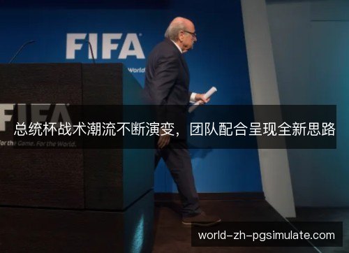 总统杯战术潮流不断演变,团队配合呈现全新思路 总统杯战术潮流不断演变,团队配合呈现全新思路