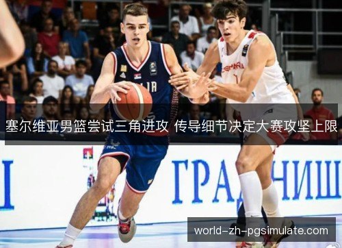 塞尔维亚男篮尝试三角进攻 传导细节决定大赛攻坚上限 塞尔维亚男篮尝试三角进攻 传导细节决定大赛攻坚上限