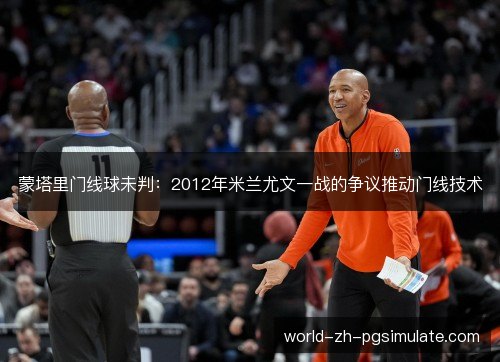蒙塔里门线球未判:2012年米兰尤文一战的争议推动门线技术 蒙塔里门线球未判:2012年米兰尤文一战的争议推动门线技术